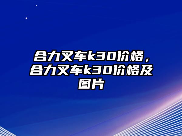 合力叉車k30價(jià)格，合力叉車k30價(jià)格及圖片