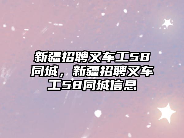 新疆招聘叉車工58同城，新疆招聘叉車工58同城信息