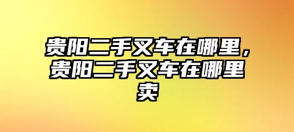 貴陽二手叉車在哪里，貴陽二手叉車在哪里賣