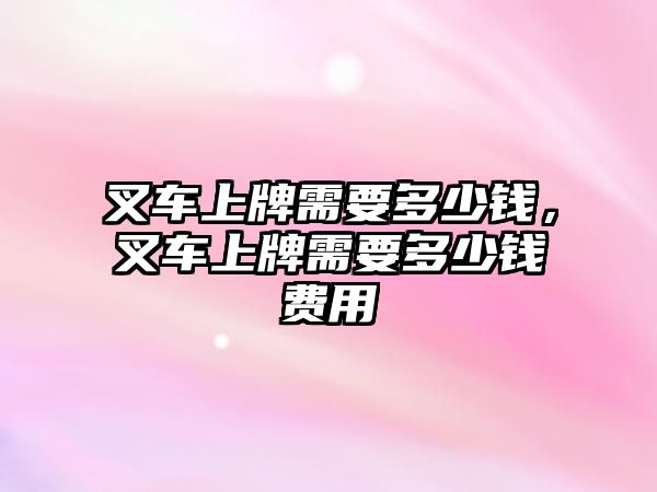 叉車上牌需要多少錢，叉車上牌需要多少錢費(fèi)用