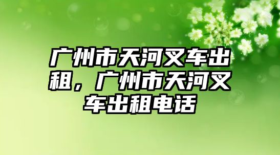 廣州市天河叉車(chē)出租，廣州市天河叉車(chē)出租電話