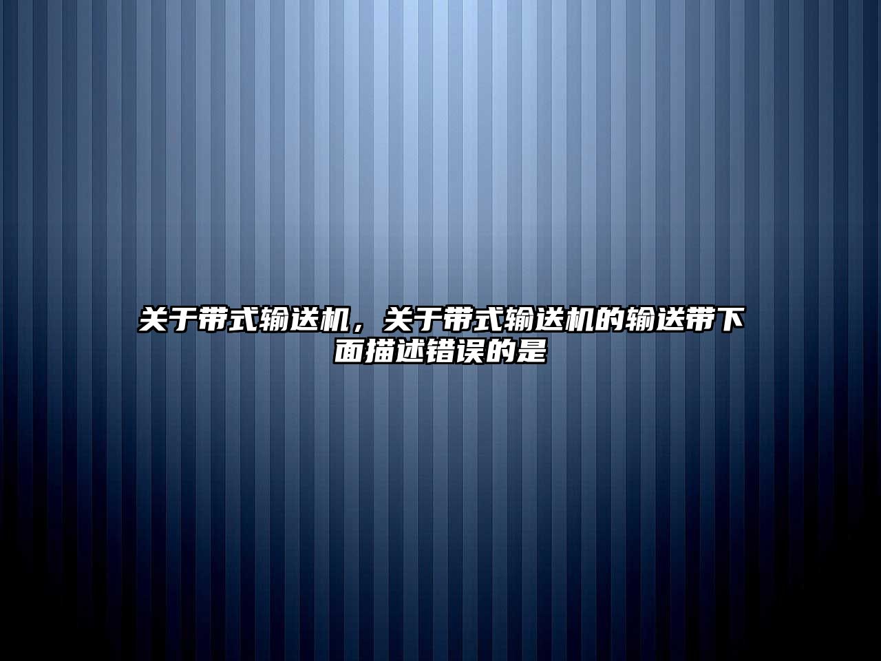 關(guān)于帶式輸送機(jī)，關(guān)于帶式輸送機(jī)的輸送帶下面描述錯(cuò)誤的是