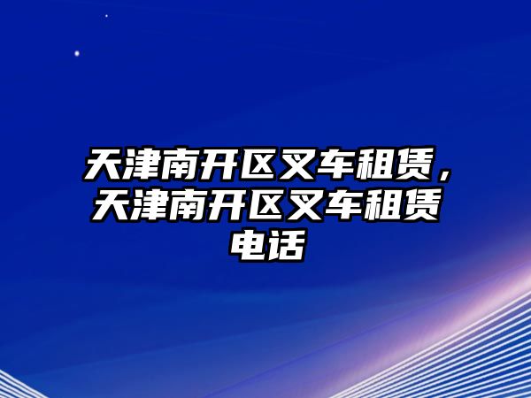 天津南開區(qū)叉車租賃，天津南開區(qū)叉車租賃電話