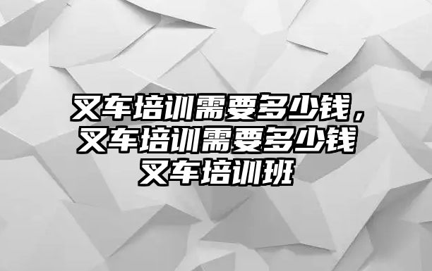 叉車培訓(xùn)需要多少錢，叉車培訓(xùn)需要多少錢叉車培訓(xùn)班