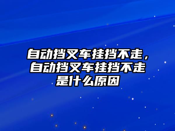 自動擋叉車掛擋不走，自動擋叉車掛擋不走是什么原因