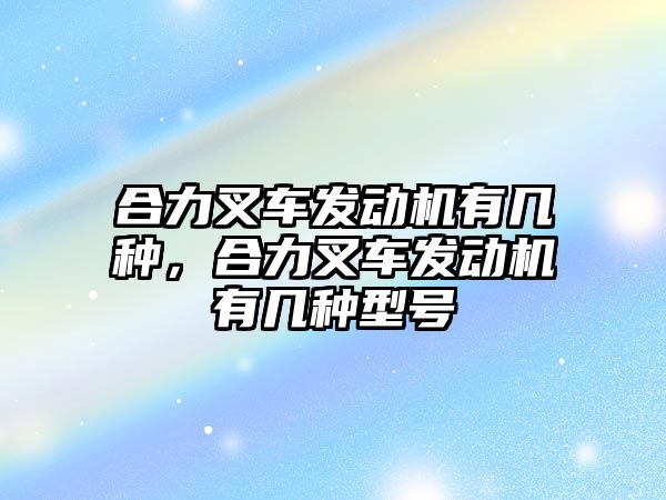 合力叉車發(fā)動機有幾種，合力叉車發(fā)動機有幾種型號