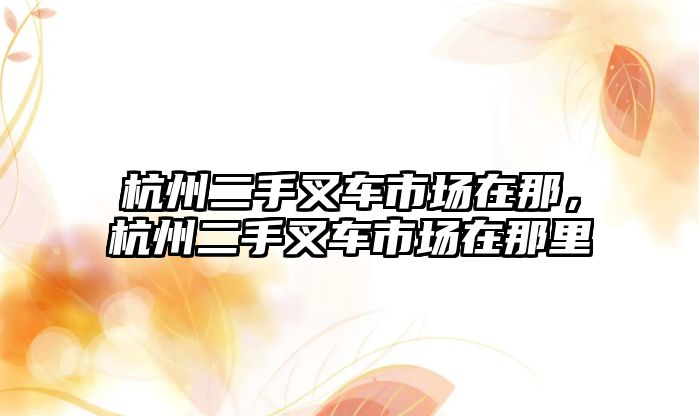 杭州二手叉車市場在那，杭州二手叉車市場在那里