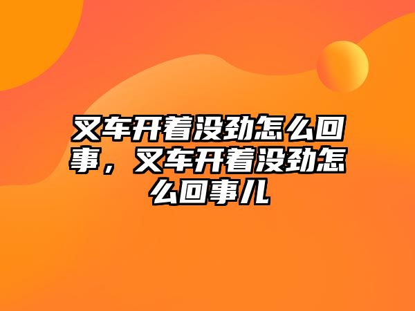 叉車開著沒勁怎么回事，叉車開著沒勁怎么回事兒