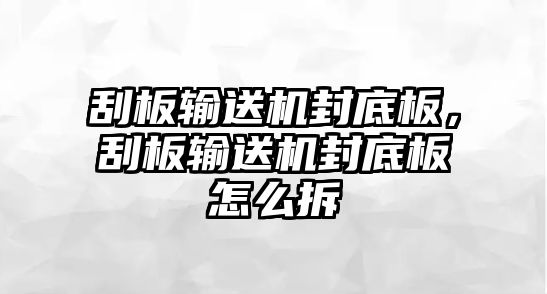 刮板輸送機(jī)封底板，刮板輸送機(jī)封底板怎么拆