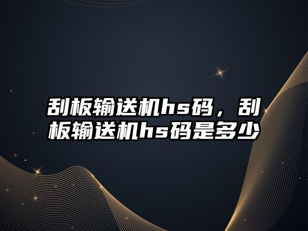 刮板輸送機hs碼，刮板輸送機hs碼是多少