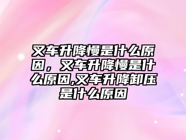 叉車升降慢是什么原因，叉車升降慢是什么原因,叉車升降卸壓是什么原因