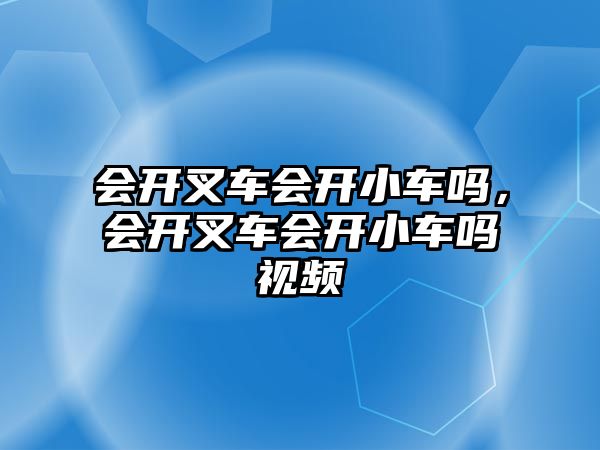 會開叉車會開小車嗎，會開叉車會開小車嗎視頻