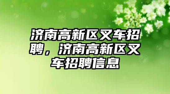 濟南高新區(qū)叉車招聘，濟南高新區(qū)叉車招聘信息