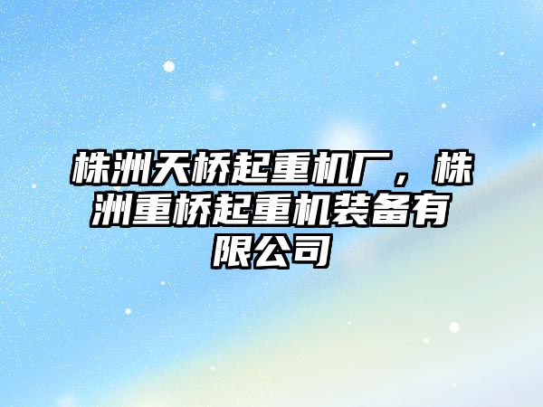 株洲天橋起重機廠，株洲重橋起重機裝備有限公司