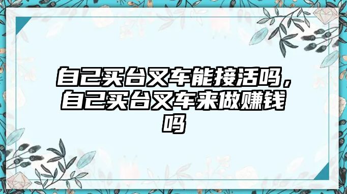 自己買臺叉車能接活嗎，自己買臺叉車來做賺錢嗎