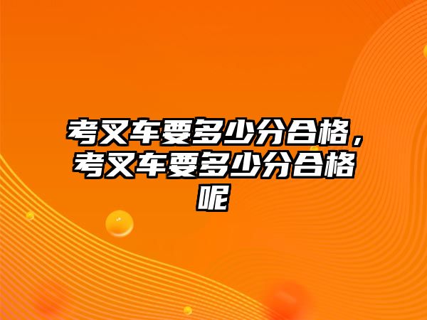 考叉車要多少分合格，考叉車要多少分合格呢