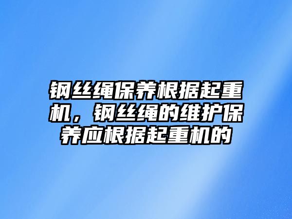 鋼絲繩保養(yǎng)根據(jù)起重機，鋼絲繩的維護保養(yǎng)應(yīng)根據(jù)起重機的