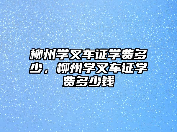 柳州學叉車證學費多少，柳州學叉車證學費多少錢