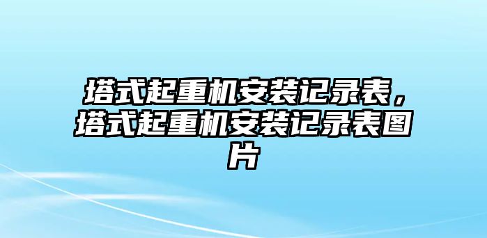 塔式起重機安裝記錄表，塔式起重機安裝記錄表圖片