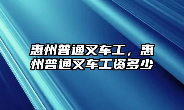 惠州普通叉車工，惠州普通叉車工資多少