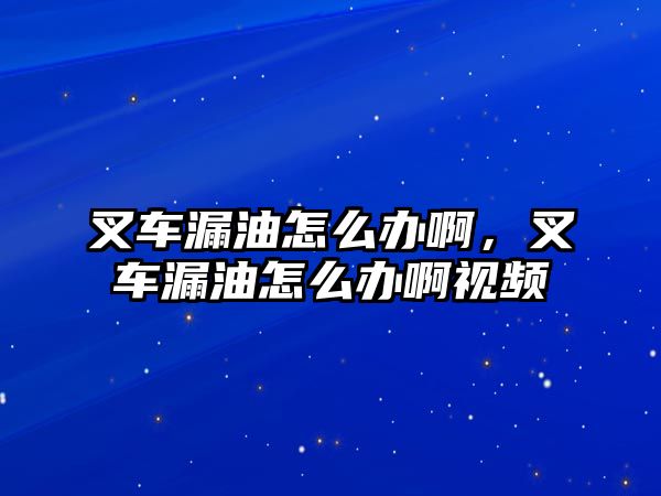 叉車漏油怎么辦啊，叉車漏油怎么辦啊視頻