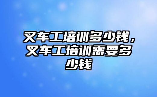 叉車工培訓(xùn)多少錢，叉車工培訓(xùn)需要多少錢