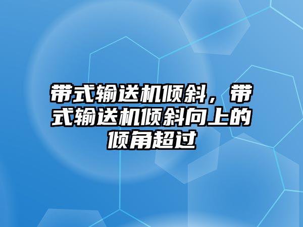 帶式輸送機(jī)傾斜，帶式輸送機(jī)傾斜向上的傾角超過(guò)