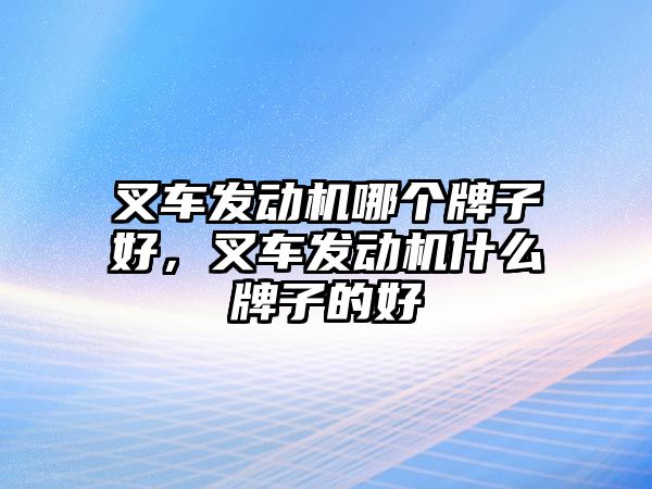 叉車發(fā)動機(jī)哪個牌子好，叉車發(fā)動機(jī)什么牌子的好