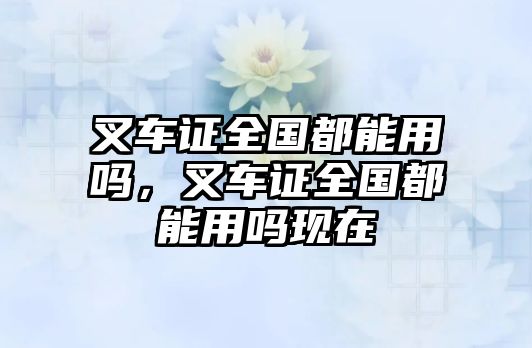 叉車證全國(guó)都能用嗎，叉車證全國(guó)都能用嗎現(xiàn)在