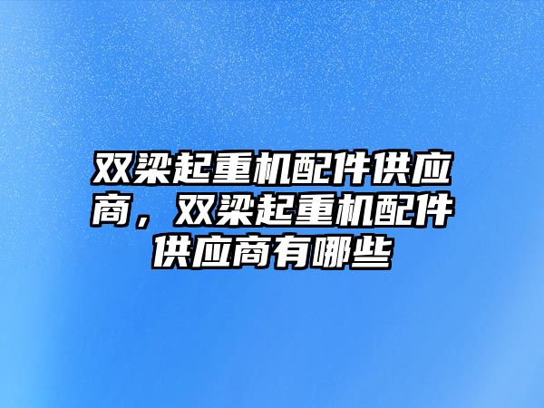 雙梁起重機配件供應商，雙梁起重機配件供應商有哪些