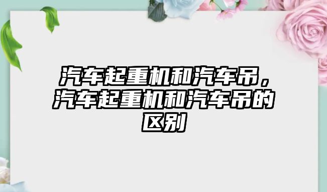 汽車起重機(jī)和汽車吊，汽車起重機(jī)和汽車吊的區(qū)別