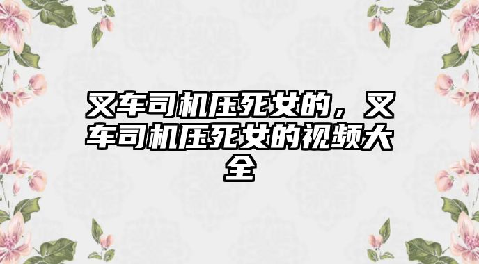 叉車司機壓死女的，叉車司機壓死女的視頻大全