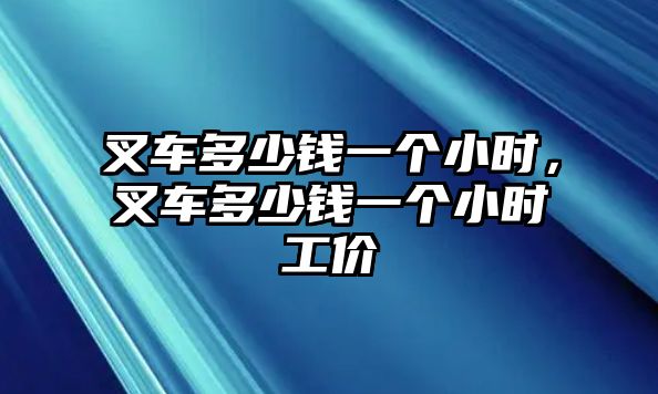 叉車多少錢一個小時，叉車多少錢一個小時工價