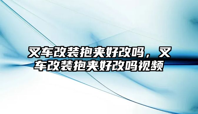 叉車改裝抱夾好改嗎，叉車改裝抱夾好改嗎視頻