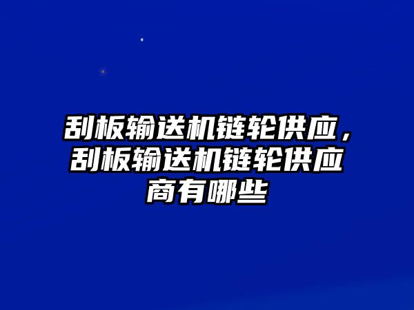 刮板輸送機(jī)鏈輪供應(yīng)，刮板輸送機(jī)鏈輪供應(yīng)商有哪些