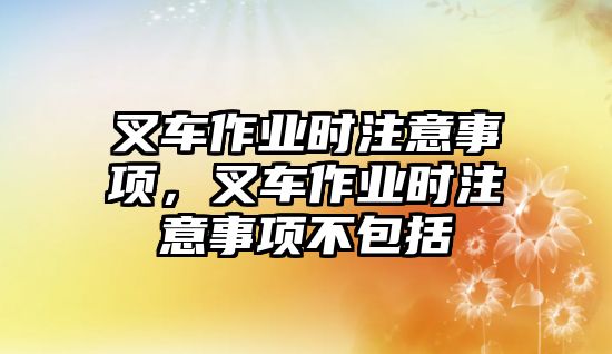 叉車作業(yè)時注意事項，叉車作業(yè)時注意事項不包括