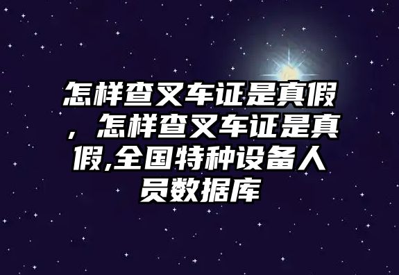 怎樣查叉車證是真假，怎樣查叉車證是真假,全國特種設(shè)備人員數(shù)據(jù)庫