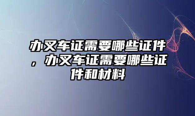 辦叉車證需要哪些證件，辦叉車證需要哪些證件和材料