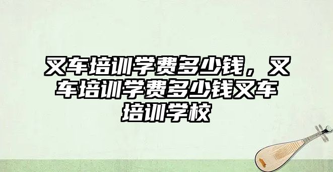 叉車培訓學費多少錢，叉車培訓學費多少錢叉車培訓學校