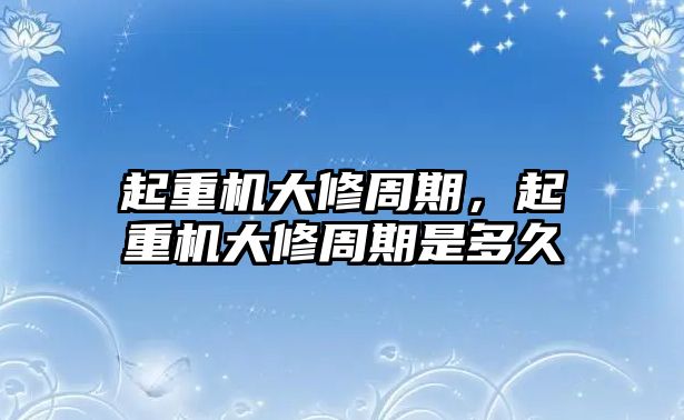 起重機(jī)大修周期，起重機(jī)大修周期是多久