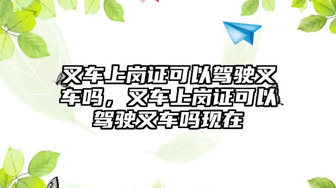 叉車上崗證可以駕駛叉車嗎，叉車上崗證可以駕駛叉車嗎現(xiàn)在