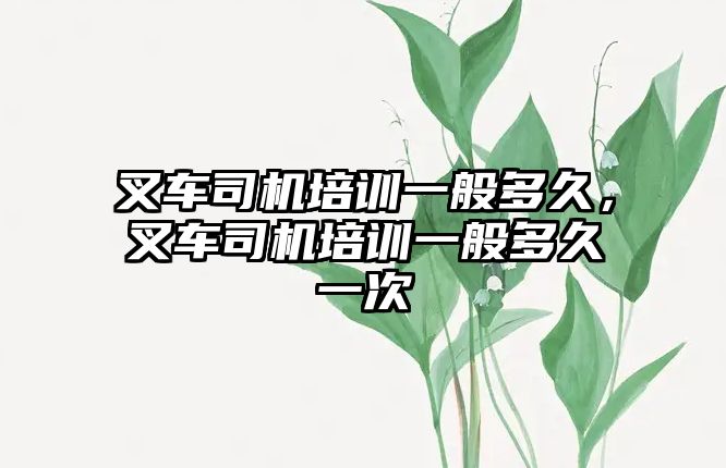 叉車(chē)司機(jī)培訓(xùn)一般多久，叉車(chē)司機(jī)培訓(xùn)一般多久一次