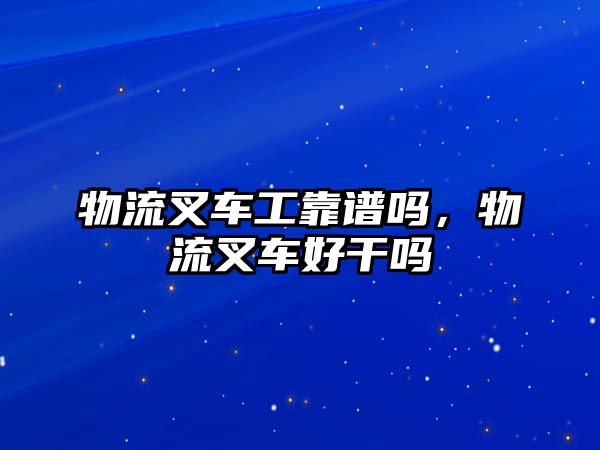 物流叉車工靠譜嗎，物流叉車好干嗎