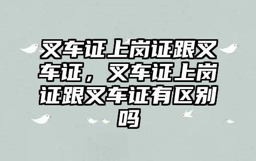 叉車證上崗證跟叉車證，叉車證上崗證跟叉車證有區(qū)別嗎