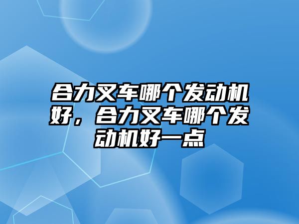 合力叉車哪個(gè)發(fā)動(dòng)機(jī)好，合力叉車哪個(gè)發(fā)動(dòng)機(jī)好一點(diǎn)