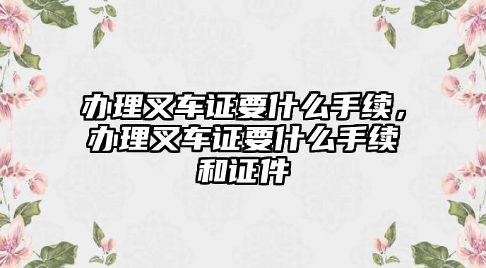 辦理叉車證要什么手續(xù)，辦理叉車證要什么手續(xù)和證件