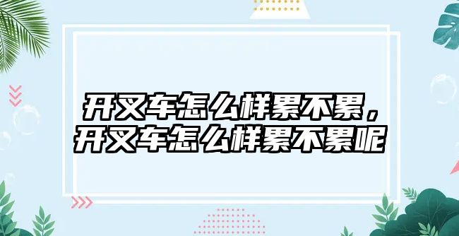 開叉車怎么樣累不累，開叉車怎么樣累不累呢