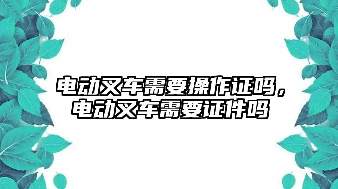 電動叉車需要操作證嗎，電動叉車需要證件嗎