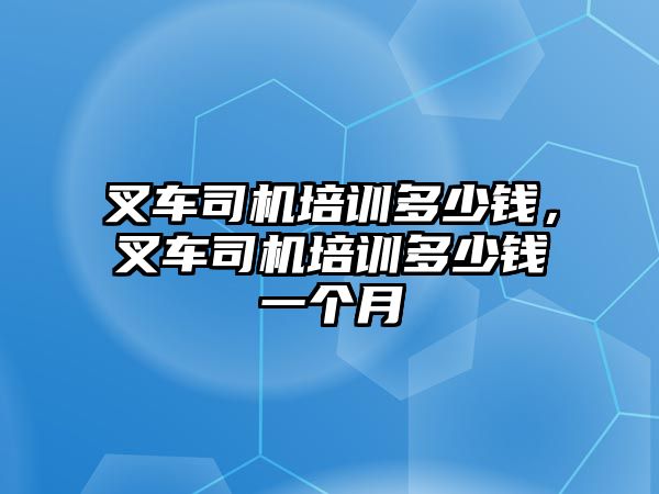 叉車司機(jī)培訓(xùn)多少錢，叉車司機(jī)培訓(xùn)多少錢一個月