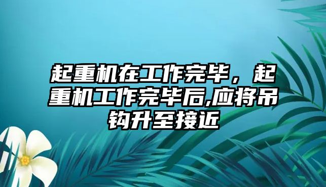 起重機在工作完畢，起重機工作完畢后,應將吊鉤升至接近